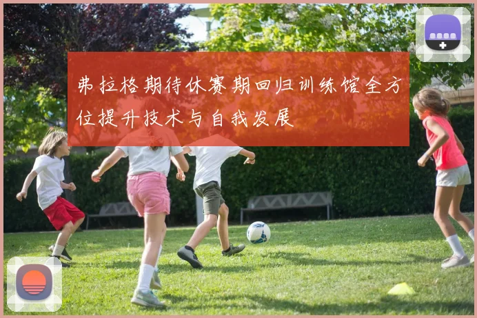 弗拉格期待休赛期回归训练馆全方位提升技术与自我发展