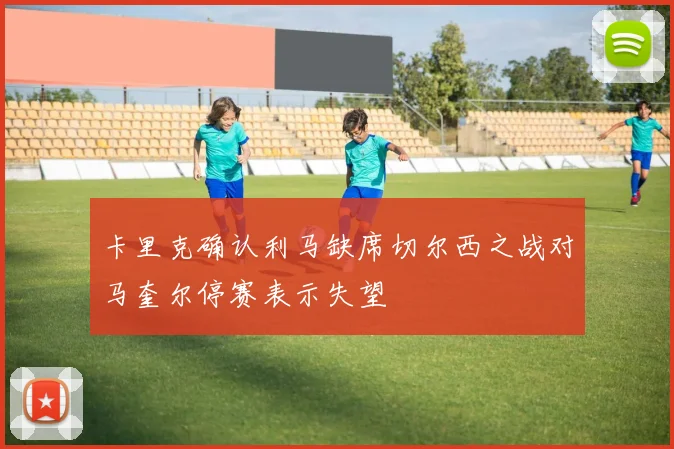 卡里克确认利马缺席切尔西之战对马奎尔停赛表示失望
