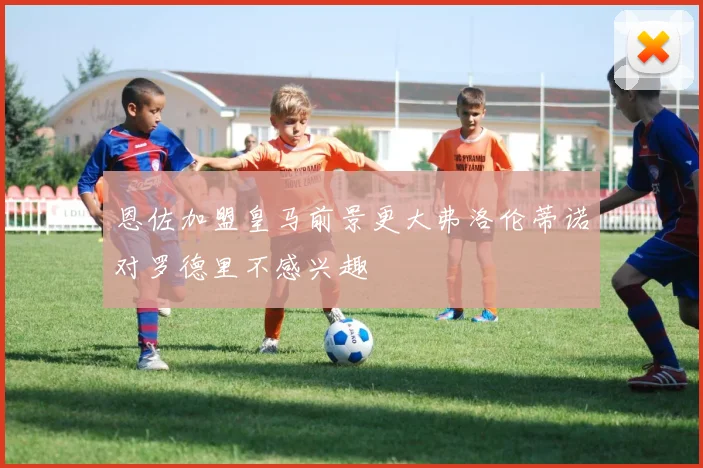 恩佐加盟皇马前景更大弗洛伦蒂诺对罗德里不感兴趣