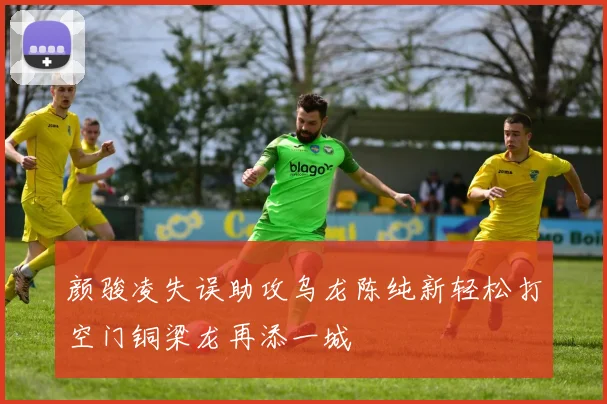 颜骏凌失误助攻乌龙陈纯新轻松打空门铜梁龙再添一城
