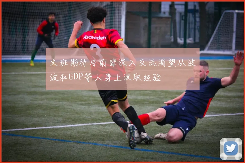 文班期待与前辈深入交流渴望从波波和GDP等人身上汲取经验