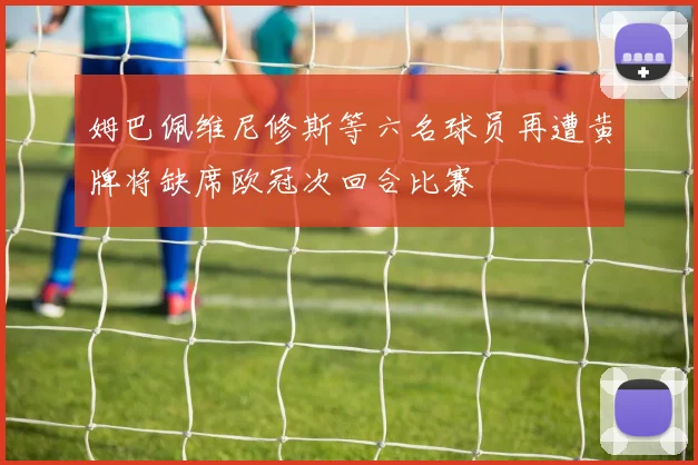 姆巴佩维尼修斯等六名球员再遭黄牌将缺席欧冠次回合比赛