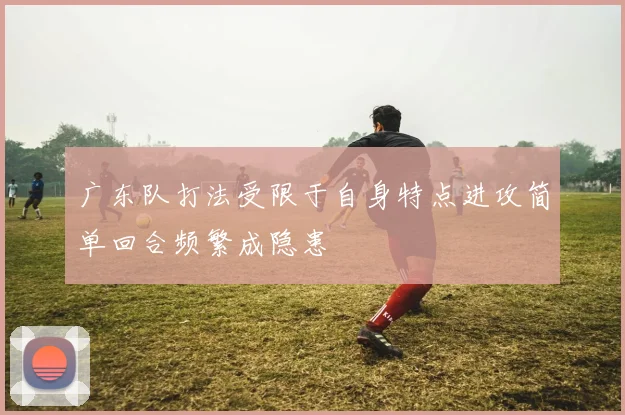 广东队打法受限于自身特点进攻简单回合频繁成隐患
