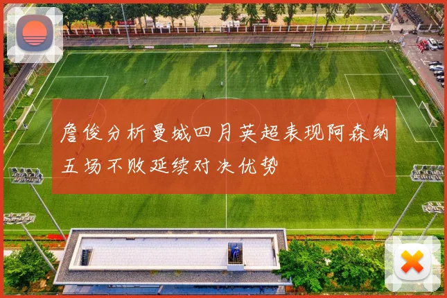 詹俊分析曼城四月英超表现阿森纳五场不败延续对决优势