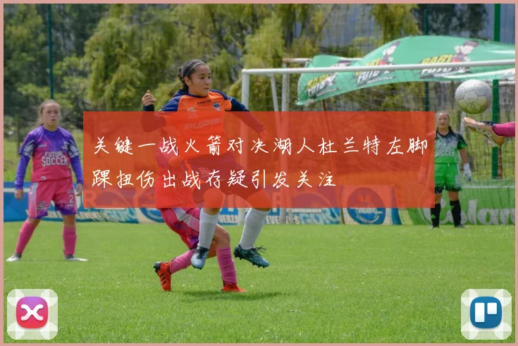 关键一战火箭对决湖人杜兰特左脚踝扭伤出战存疑引发关注