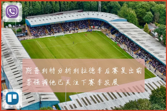 斯普利特分析利拉德季后赛复出前景强调他已关注下赛季发展