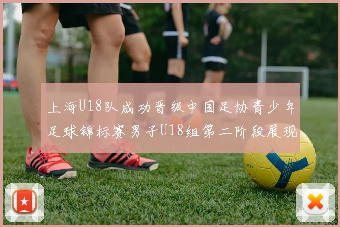 上海U18队成功晋级中国足协青少年足球锦标赛男子U18组第二阶段展现出色实力与团队合作精神