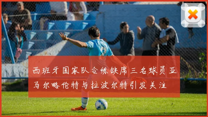 西班牙国家队合练缺席三名球员亚马尔略伦特与拉波尔特引发关注