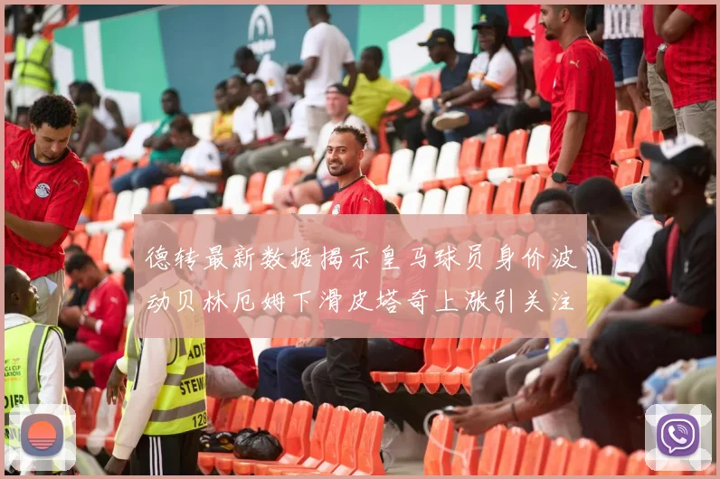 德转最新数据揭示皇马球员身价波动贝林厄姆下滑皮塔奇上涨引关注