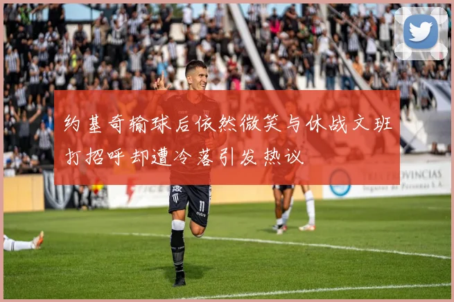 约基奇输球后依然微笑与休战文班打招呼却遭冷落引发热议