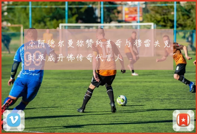 小阿德尔曼称赞约基奇与穆雷共克时艰成丹佛传奇代言人