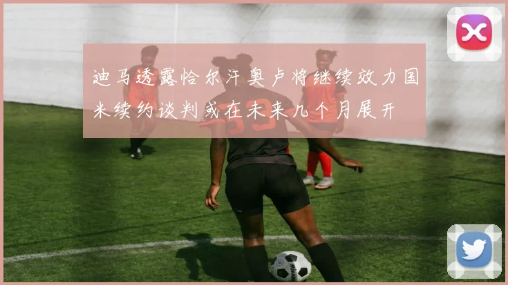 迪马透露恰尔汗奥卢将继续效力国米续约谈判或在未来几个月展开