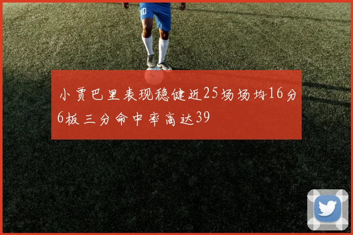 小贾巴里表现稳健近25场场均16分6板三分命中率高达39
