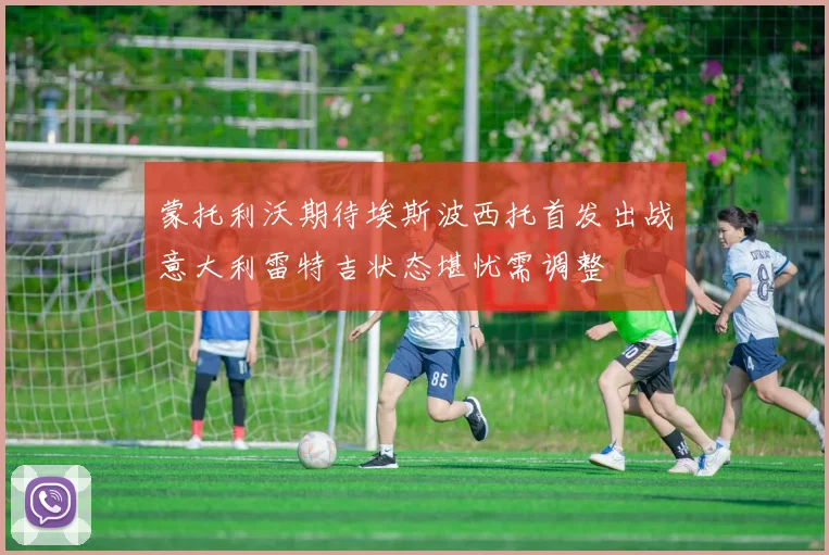 蒙托利沃期待埃斯波西托首发出战意大利雷特吉状态堪忧需调整