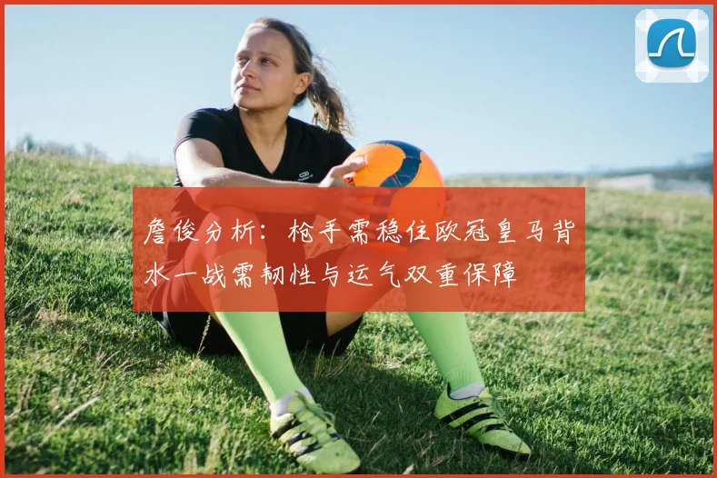 詹俊分析：枪手需稳住欧冠皇马背水一战需韧性与运气双重保障