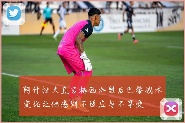 阿什拉夫直言梅西加盟后巴黎战术变化让他感到不适应与不享受