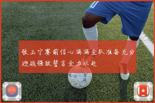 张玉宁赛前信心满满全队准备充分迎战强敌誓言全力以赴
