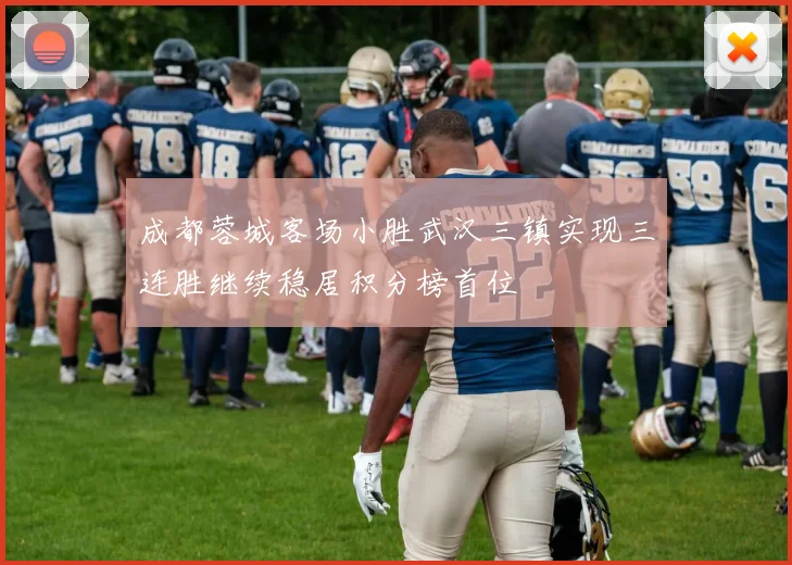 成都蓉城客场小胜武汉三镇实现三连胜继续稳居积分榜首位
