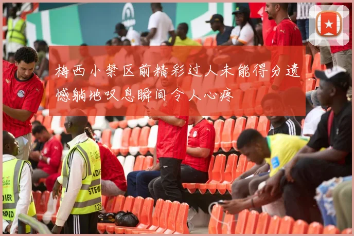梅西小禁区前精彩过人未能得分遗憾躺地叹息瞬间令人心疼