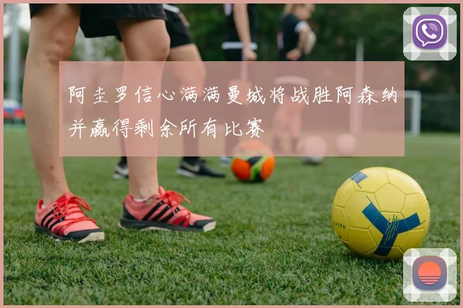 阿圭罗信心满满曼城将战胜阿森纳并赢得剩余所有比赛