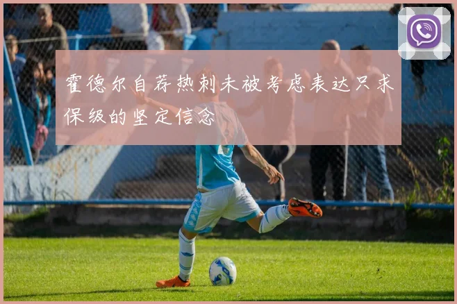 霍德尔自荐热刺未被考虑表达只求保级的坚定信念