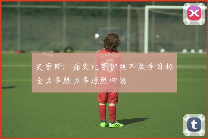 史密斯：痛失比赛但绝不放弃目标全力争胜力争连胜四场